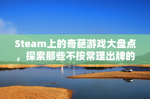Steam上的奇葩游戏大盘点，探索那些不按常理出牌的趣味之作