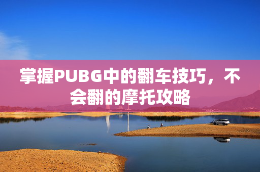 掌握PUBG中的翻车技巧，不会翻的摩托攻略