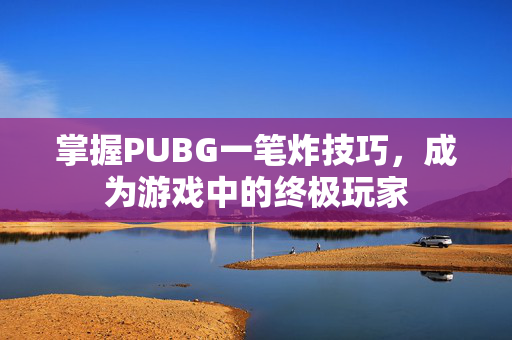 掌握PUBG一笔炸技巧，成为游戏中的终极玩家