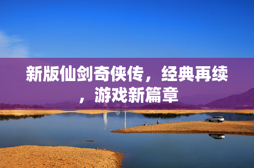 新版仙剑奇侠传，经典再续，游戏新篇章