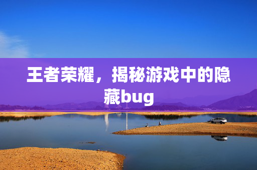 王者荣耀，揭秘游戏中的隐藏bug