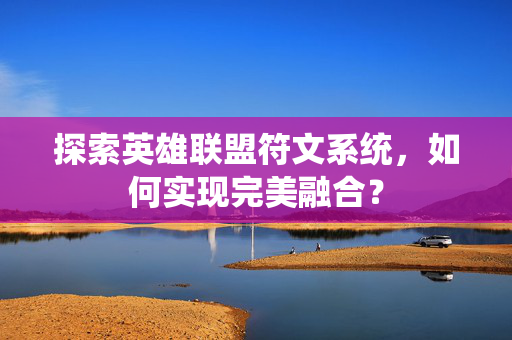 探索英雄联盟符文系统，如何实现完美融合？