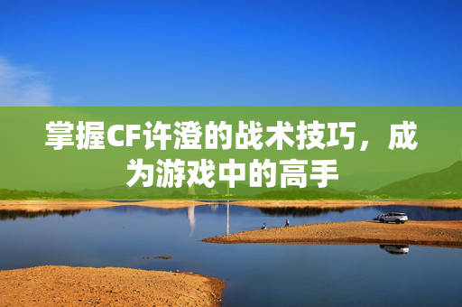 掌握CF许澄的战术技巧，成为游戏中的高手