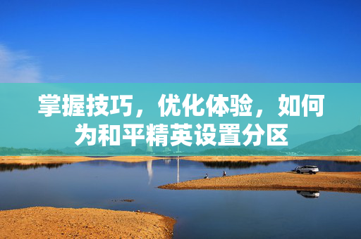掌握技巧，优化体验，如何为和平精英设置分区