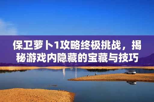 保卫萝卜1攻略终极挑战,揭秘游戏内隐藏的宝藏与技巧 保卫萝卜1攻略终极挑战,揭秘游戏内隐藏的宝藏与技巧