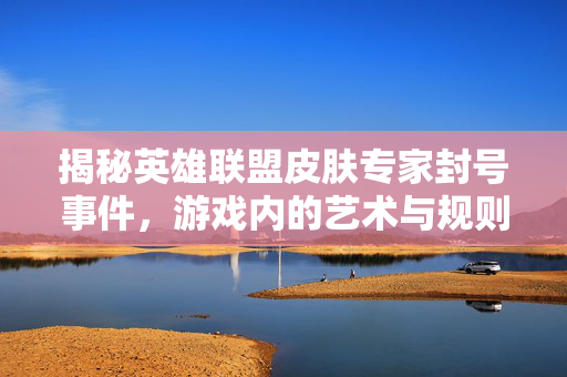 揭秘英雄联盟皮肤专家封号事件，游戏内的艺术与规则