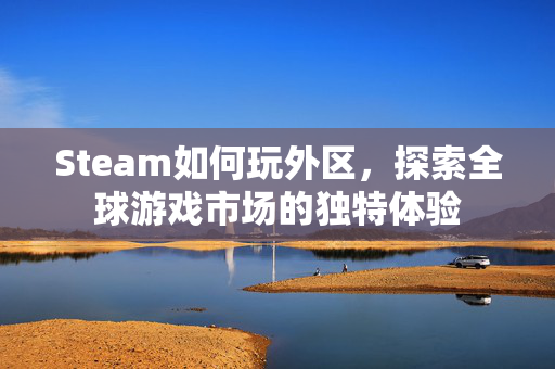 Steam如何玩外区，探索全球游戏市场的独特体验