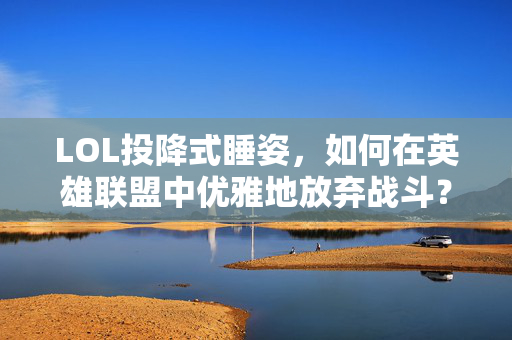 LOL投降式睡姿，如何在英雄联盟中优雅地放弃战斗？