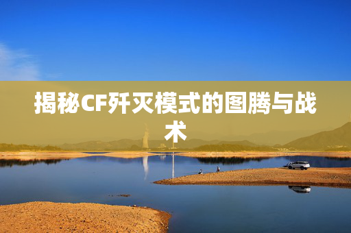 揭秘CF歼灭模式的图腾与战术