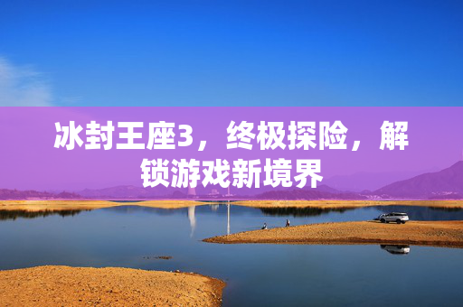 冰封王座3，终极探险，解锁游戏新境界