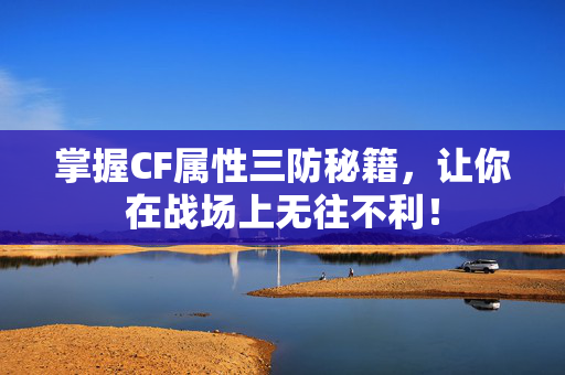 掌握CF属性三防秘籍，让你在战场上无往不利！