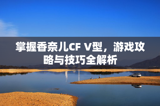 掌握香奈儿CF V型，游戏攻略与技巧全解析