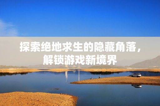 探索绝地求生的隐藏角落，解锁游戏新境界