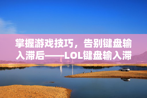 掌握游戏技巧，告别键盘输入滞后——LOL键盘输入滞后问题解决方案