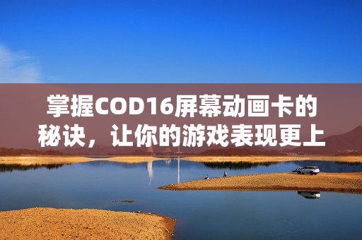 掌握COD16屏幕动画卡的秘诀，让你的游戏表现更上一层楼