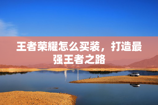 王者荣耀怎么买装，打造最强王者之路