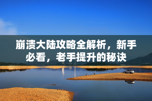 崩溃大陆攻略全解析，新手必看，老手提升的秘诀