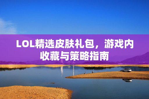LOL精选皮肤礼包，游戏内收藏与策略指南