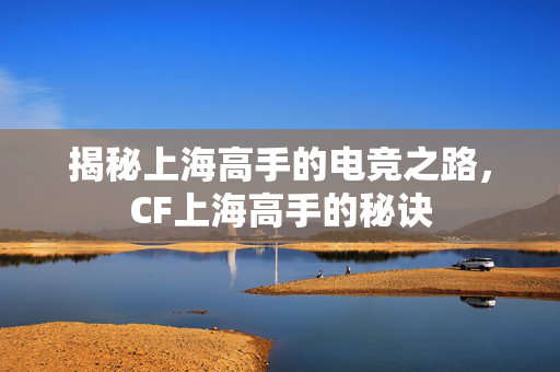 揭秘上海高手的电竞之路，CF上海高手的秘诀