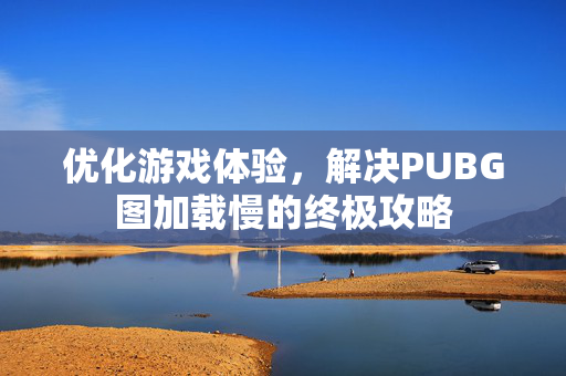 优化游戏体验，解决PUBG图加载慢的终极攻略