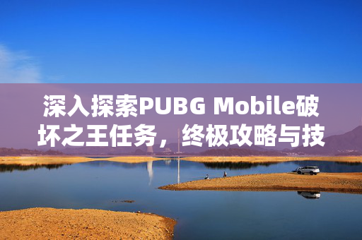 深入探索PUBG Mobile破坏之王任务，终极攻略与技巧