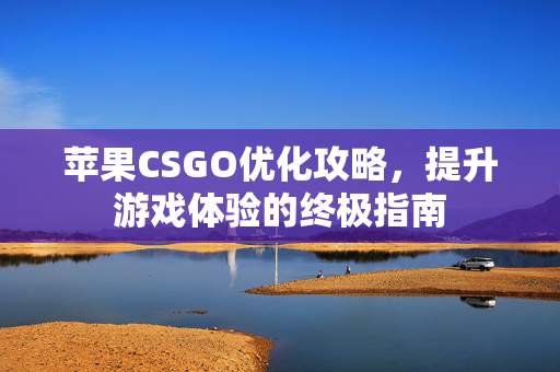 苹果CSGO优化攻略，提升游戏体验的终极指南