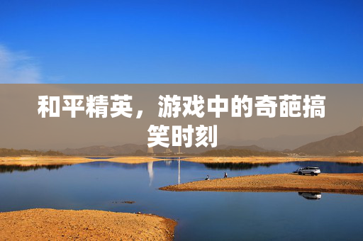 和平精英，游戏中的奇葩搞笑时刻
