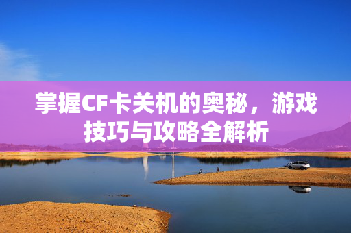 掌握CF卡关机的奥秘，游戏技巧与攻略全解析