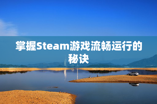 掌握Steam游戏流畅运行的秘诀
