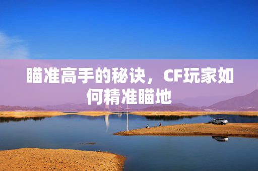 瞄准高手的秘诀，CF玩家如何精准瞄地