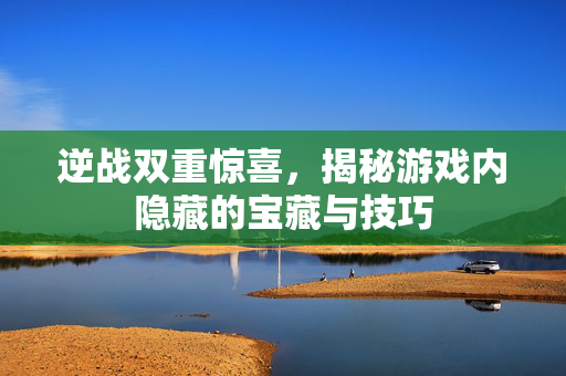 逆战双重惊喜，揭秘游戏内隐藏的宝藏与技巧