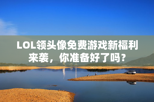 LOL领头像免费游戏新福利来袭，你准备好了吗？