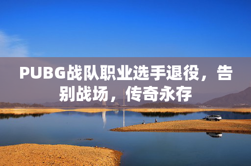 PUBG战队职业选手退役，告别战场，传奇永存