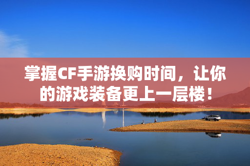 掌握CF手游换购时间，让你的游戏装备更上一层楼！
