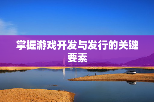 掌握游戏开发与发行的关键要素