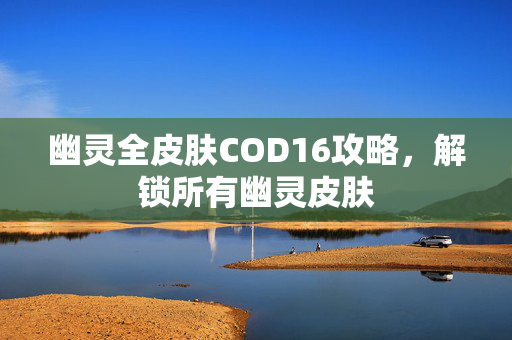幽灵全皮肤COD16攻略，解锁所有幽灵皮肤