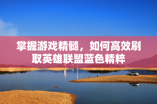 掌握游戏精髓，如何高效刷取英雄联盟蓝色精粹