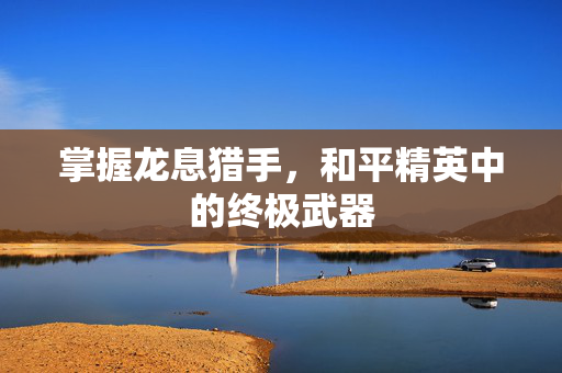 掌握龙息猎手，和平精英中的终极武器