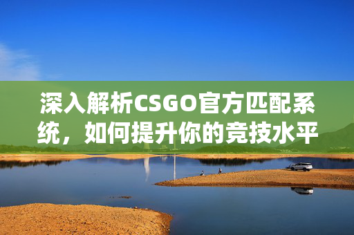 深入解析CSGO官方匹配系统，如何提升你的竞技水平
