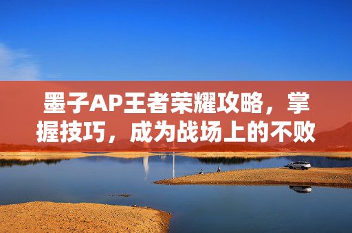 墨子AP王者荣耀攻略，掌握技巧，成为战场上的不败传说