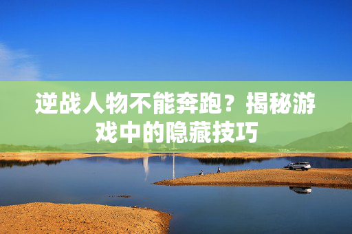 逆战人物不能奔跑？揭秘游戏中的隐藏技巧