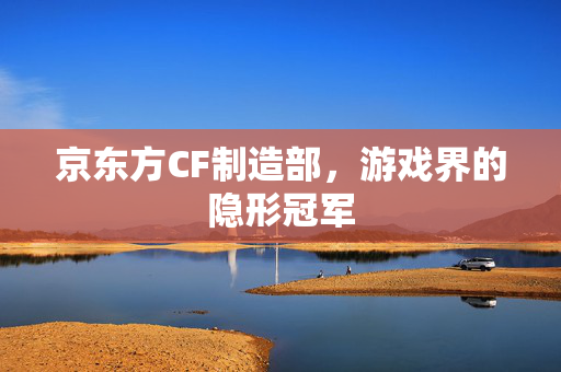 京东方CF制造部，游戏界的隐形冠军