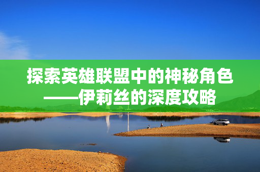 探索英雄联盟中的神秘角色——伊莉丝的深度攻略