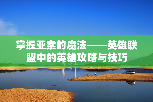 掌握亚索的魔法——英雄联盟中的英雄攻略与技巧