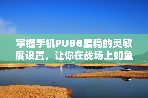 掌握手机PUBG最稳的灵敏度设置，让你在战场上如鱼得水