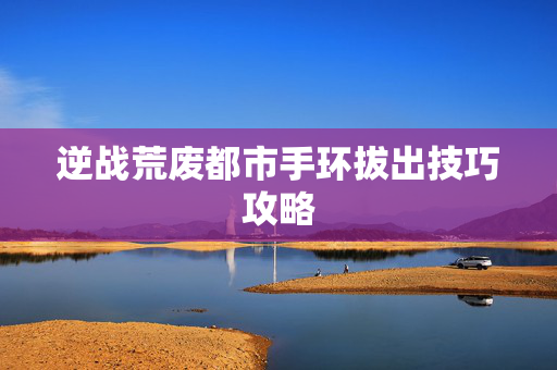 逆战荒废都市手环拔出技巧攻略