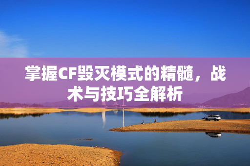 掌握CF毁灭模式的精髓，战术与技巧全解析