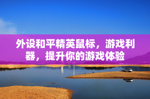 外设和平精英鼠标，游戏利器，提升你的游戏体验