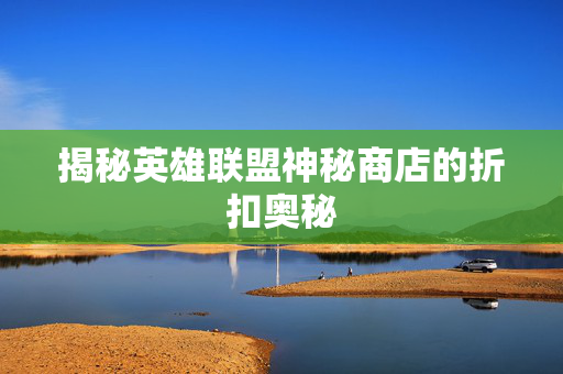 揭秘英雄联盟神秘商店的折扣奥秘