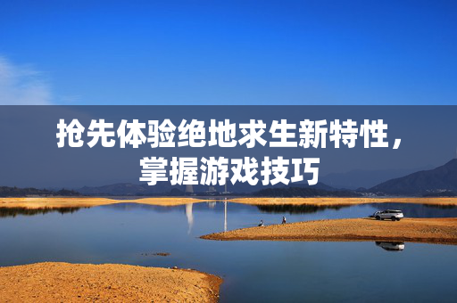 抢先体验绝地求生新特性，掌握游戏技巧